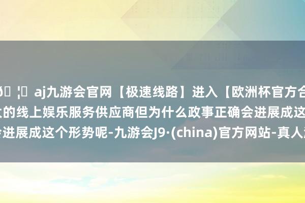 🦄aj九游会官网【极速线路】进入【欧洲杯官方合作网站】华人市场最大的线上娱乐服务供应商但为什么政事正确会进展成这个形势呢-九游会J9·(china)官方网站-真人游戏第一品牌