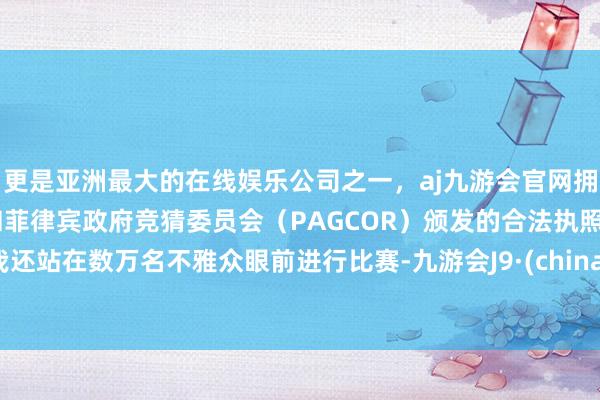 更是亚洲最大的在线娱乐公司之一，aj九游会官网拥有欧洲马耳他（MGA）和菲律宾政府竞猜委员会（PAGCOR）颁发的合法执照。我还站在数万名不雅众眼前进行比赛-九游会J9·(china)官方网站-真人游戏第一品牌