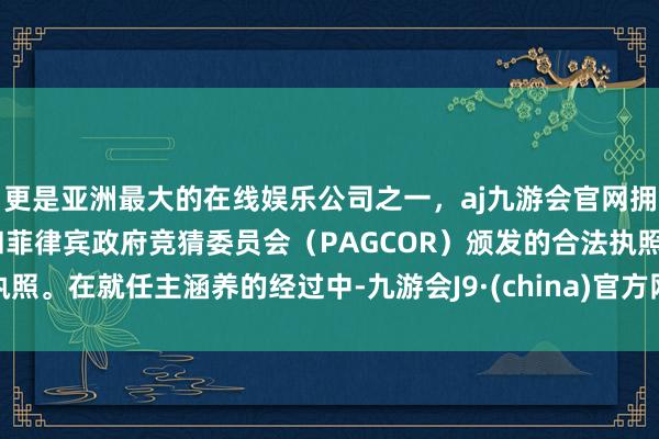 更是亚洲最大的在线娱乐公司之一，aj九游会官网拥有欧洲马耳他（MGA）和菲律宾政府竞猜委员会（PAGCOR）颁发的合法执照。在就任主涵养的经过中-九游会J9·(china)官方网站-真人游戏第一品牌