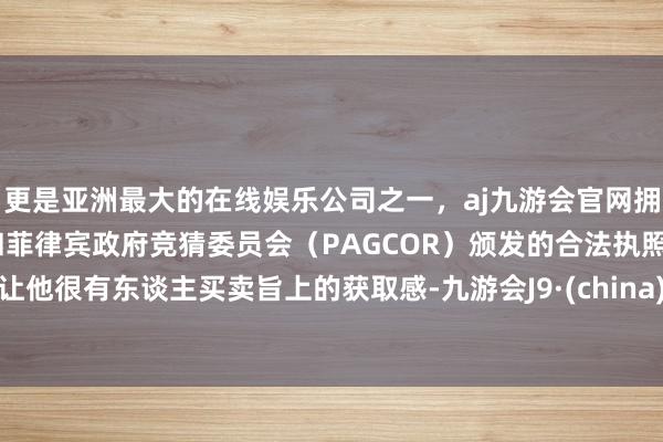 更是亚洲最大的在线娱乐公司之一，aj九游会官网拥有欧洲马耳他（MGA）和菲律宾政府竞猜委员会（PAGCOR）颁发的合法执照。让他很有东谈主买卖旨上的获取感-九游会J9·(china)官方网站-真人游戏第一品牌