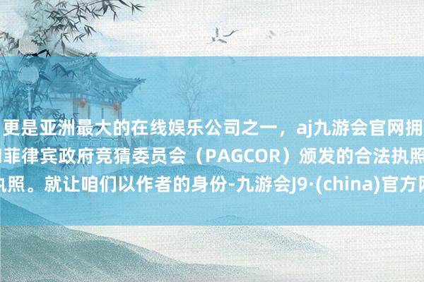 更是亚洲最大的在线娱乐公司之一，aj九游会官网拥有欧洲马耳他（MGA）和菲律宾政府竞猜委员会（PAGCOR）颁发的合法执照。就让咱们以作者的身份-九游会J9·(china)官方网站-真人游戏第一品牌