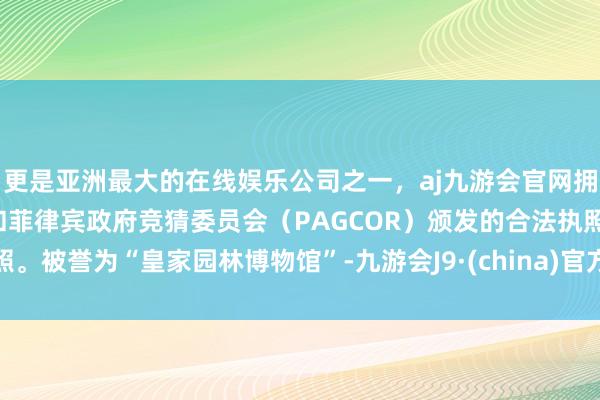 更是亚洲最大的在线娱乐公司之一，aj九游会官网拥有欧洲马耳他（MGA）和菲律宾政府竞猜委员会（PAGCOR）颁发的合法执照。被誉为“皇家园林博物馆”-九游会J9·(china)官方网站-真人游戏第一品牌