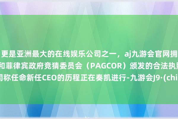 更是亚洲最大的在线娱乐公司之一，aj九游会官网拥有欧洲马耳他（MGA）和菲律宾政府竞猜委员会（PAGCOR）颁发的合法执照。公司称任命新任CEO的历程正在奏凯进行-九游会J9·(china)官方网站-真人游戏第一品牌