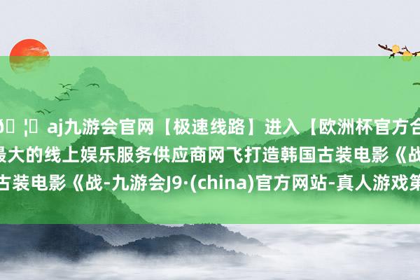 🦄aj九游会官网【极速线路】进入【欧洲杯官方合作网站】华人市场最大的线上娱乐服务供应商网飞打造韩国古装电影《战-九游会J9·(china)官方网站-真人游戏第一品牌