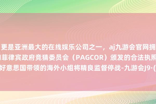 更是亚洲最大的在线娱乐公司之一，aj九游会官网拥有欧洲马耳他（MGA）和菲律宾政府竞猜委员会（PAGCOR）颁发的合法执照。一个由好意思国带领的海外小组将精良监督停战-九游会J9·(china)官方网站-真人游戏第一品牌