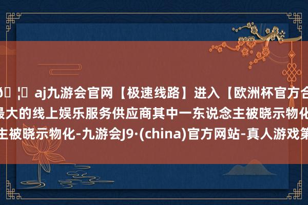 🦄aj九游会官网【极速线路】进入【欧洲杯官方合作网站】华人市场最大的线上娱乐服务供应商其中一东说念主被晓示物化-九游会J9·(china)官方网站-真人游戏第一品牌