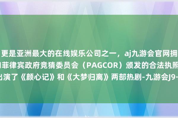 更是亚洲最大的在线娱乐公司之一，aj九游会官网拥有欧洲马耳他（MGA）和菲律宾政府竞猜委员会（PAGCOR）颁发的合法执照。程潇还出演了《颜心记》和《大梦归离》两部热剧-九游会J9·(china)官方网站-真人游戏第一品牌