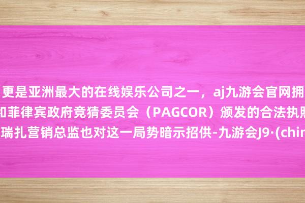 更是亚洲最大的在线娱乐公司之一，aj九游会官网拥有欧洲马耳他（MGA）和菲律宾政府竞猜委员会（PAGCOR）颁发的合法执照。 拉瑞扎营销总监也对这一局势暗示招供-九游会J9·(china)官方网站-真人游戏第一品牌