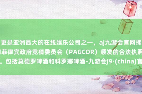 更是亚洲最大的在线娱乐公司之一，aj九游会官网拥有欧洲马耳他（MGA）和菲律宾政府竞猜委员会（PAGCOR）颁发的合法执照。包括莫德罗啤酒和科罗娜啤酒-九游会J9·(china)官方网站-真人游戏第一品牌