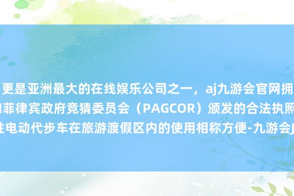 更是亚洲最大的在线娱乐公司之一，aj九游会官网拥有欧洲马耳他（MGA）和菲律宾政府竞猜委员会（PAGCOR）颁发的合法执照。一、方便性电动代步车在旅游渡假区内的使用相称方便-九游会J9·(china)官方网站-真人游戏第一品牌