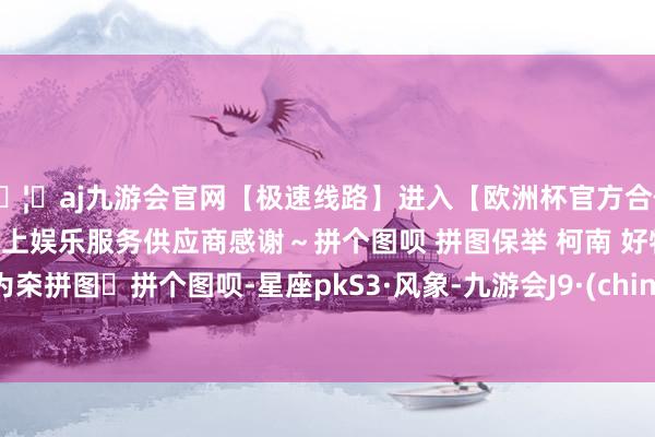 🦄aj九游会官网【极速线路】进入【欧洲杯官方合作网站】华人市场最大的线上娱乐服务供应商感谢～拼个图呗 拼图保举 柯南 好物共享 为㚓拼图	拼个图呗-星座pkS3·风象-九游会J9·(china)官方网站-真人游戏第一品牌