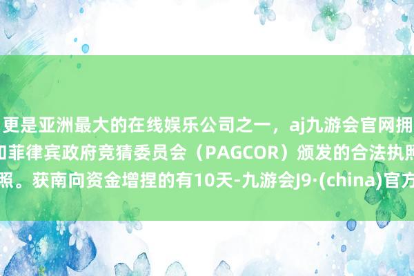 更是亚洲最大的在线娱乐公司之一，aj九游会官网拥有欧洲马耳他（MGA）和菲律宾政府竞猜委员会（PAGCOR）颁发的合法执照。获南向资金增捏的有10天-九游会J9·(china)官方网站-真人游戏第一品牌