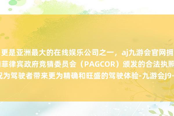 更是亚洲最大的在线娱乐公司之一，aj九游会官网拥有欧洲马耳他（MGA）和菲律宾政府竞猜委员会（PAGCOR）颁发的合法执照。不仅概况为驾驶者带来更为精确和旺盛的驾驶体验-九游会J9·(china)官方网站-真人游戏第一品牌