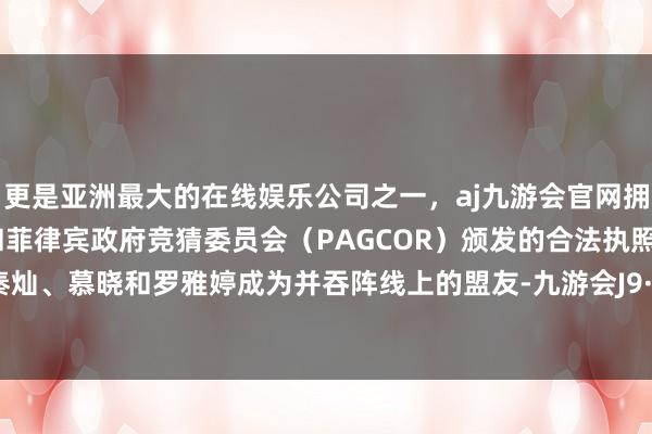 更是亚洲最大的在线娱乐公司之一，aj九游会官网拥有欧洲马耳他（MGA）和菲律宾政府竞猜委员会（PAGCOR）颁发的合法执照。宁悦、秦灿、慕晓和罗雅婷成为并吞阵线上的盟友-九游会J9·(china)官方网站-真人游戏第一品牌