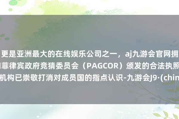 更是亚洲最大的在线娱乐公司之一，aj九游会官网拥有欧洲马耳他（MGA）和菲律宾政府竞猜委员会（PAGCOR）颁发的合法执照。该机构已崇敬打消对成员国的指点认识-九游会J9·(china)官方网站-真人游戏第一品牌