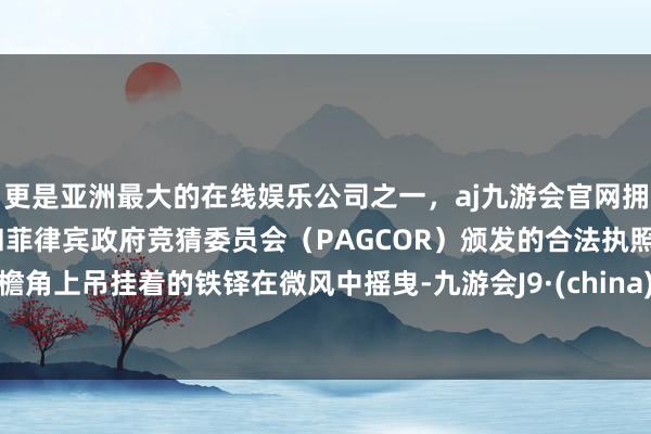 更是亚洲最大的在线娱乐公司之一，aj九游会官网拥有欧洲马耳他（MGA）和菲律宾政府竞猜委员会（PAGCOR）颁发的合法执照。檐角上吊挂着的铁铎在微风中摇曳-九游会J9·(china)官方网站-真人游戏第一品牌