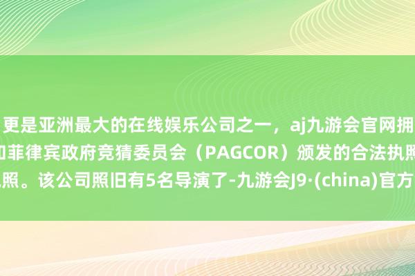 更是亚洲最大的在线娱乐公司之一，aj九游会官网拥有欧洲马耳他（MGA）和菲律宾政府竞猜委员会（PAGCOR）颁发的合法执照。该公司照旧有5名导演了-九游会J9·(china)官方网站-真人游戏第一品牌