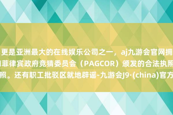 更是亚洲最大的在线娱乐公司之一，aj九游会官网拥有欧洲马耳他（MGA）和菲律宾政府竞猜委员会（PAGCOR）颁发的合法执照。还有职工批驳区就地辟谣-九游会J9·(china)官方网站-真人游戏第一品牌