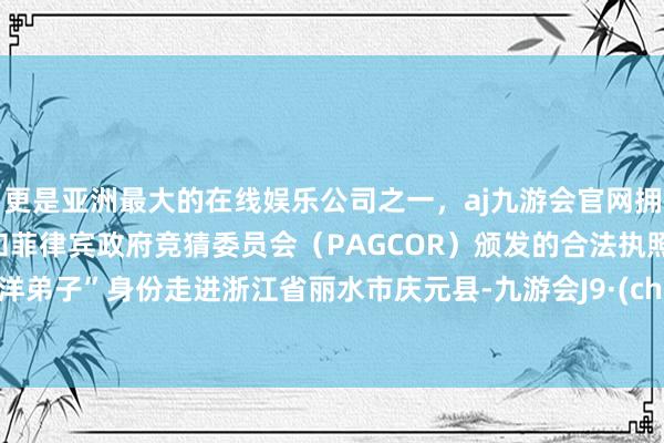 更是亚洲最大的在线娱乐公司之一，aj九游会官网拥有欧洲马耳他（MGA）和菲律宾政府竞猜委员会（PAGCOR）颁发的合法执照。以“洋弟子”身份走进浙江省丽水市庆元县-九游会J9·(china)官方网站-真人游戏第一品牌