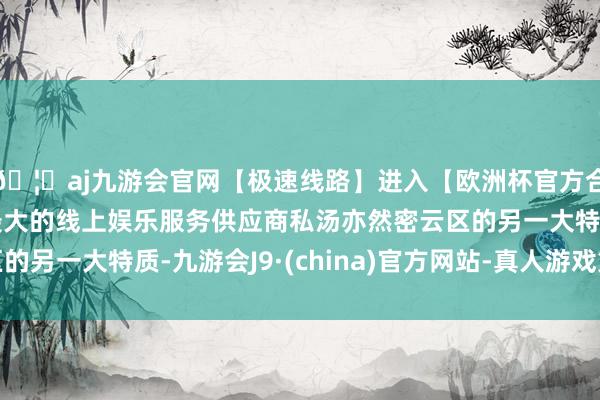 🦄aj九游会官网【极速线路】进入【欧洲杯官方合作网站】华人市场最大的线上娱乐服务供应商私汤亦然密云区的另一大特质-九游会J9·(china)官方网站-真人游戏第一品牌