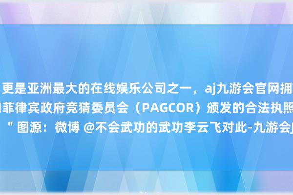 更是亚洲最大的在线娱乐公司之一，aj九游会官网拥有欧洲马耳他（MGA）和菲律宾政府竞猜委员会（PAGCOR）颁发的合法执照。毫不姑息！＂图源：微博 @不会武功的武功李云飞对此-九游会J9·(china)官方网站-真人游戏第一品牌