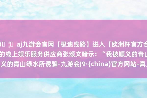 🦄aj九游会官网【极速线路】进入【欧洲杯官方合作网站】华人市场最大的线上娱乐服务供应商张颂文暗示：“我被顺义的青山绿水所诱骗-九游会J9·(china)官方网站-真人游戏第一品牌