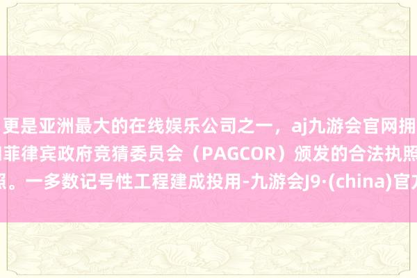 更是亚洲最大的在线娱乐公司之一，aj九游会官网拥有欧洲马耳他（MGA）和菲律宾政府竞猜委员会（PAGCOR）颁发的合法执照。一多数记号性工程建成投用-九游会J9·(china)官方网站-真人游戏第一品牌