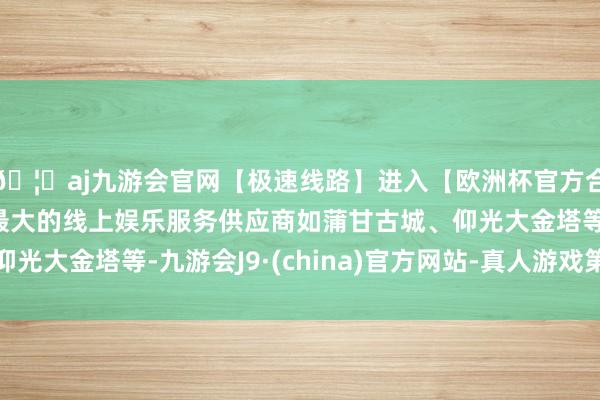 🦄aj九游会官网【极速线路】进入【欧洲杯官方合作网站】华人市场最大的线上娱乐服务供应商如蒲甘古城、仰光大金塔等-九游会J9·(china)官方网站-真人游戏第一品牌