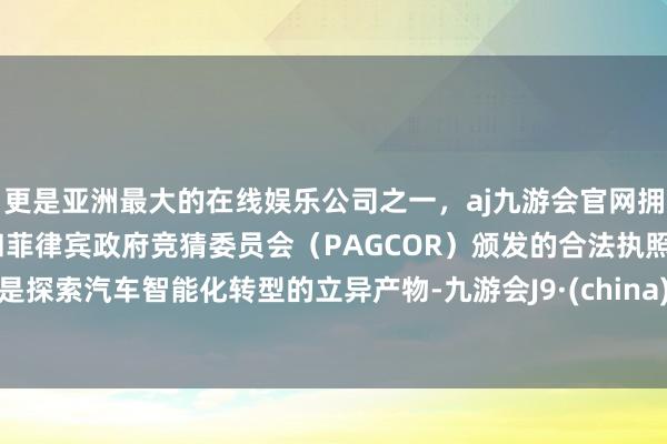 更是亚洲最大的在线娱乐公司之一，aj九游会官网拥有欧洲马耳他（MGA）和菲律宾政府竞猜委员会（PAGCOR）颁发的合法执照。是探索汽车智能化转型的立异产物-九游会J9·(china)官方网站-真人游戏第一品牌