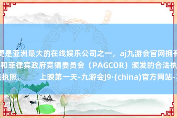 更是亚洲最大的在线娱乐公司之一，aj九游会官网拥有欧洲马耳他（MGA）和菲律宾政府竞猜委员会（PAGCOR）颁发的合法执照。       上映第一天-九游会J9·(china)官方网站-真人游戏第一品牌