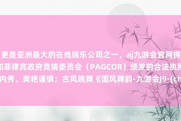 更是亚洲最大的在线娱乐公司之一，aj九游会官网拥有欧洲马耳他（MGA）和菲律宾政府竞猜委员会（PAGCOR）颁发的合法执照。儒雅内秀、美艳谨慎；古风跳舞《国风舞韵-九游会J9·(china)官方网站-真人游戏第一品牌