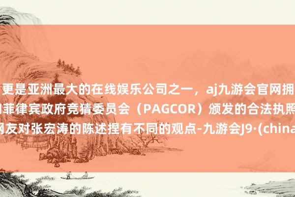 更是亚洲最大的在线娱乐公司之一，aj九游会官网拥有欧洲马耳他（MGA）和菲律宾政府竞猜委员会（PAGCOR）颁发的合法执照。网友对张宏涛的陈述捏有不同的观点-九游会J9·(china)官方网站-真人游戏第一品牌