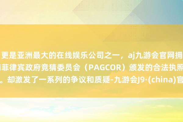 更是亚洲最大的在线娱乐公司之一，aj九游会官网拥有欧洲马耳他（MGA）和菲律宾政府竞猜委员会（PAGCOR）颁发的合法执照。却激发了一系列的争议和质疑-九游会J9·(china)官方网站-真人游戏第一品牌