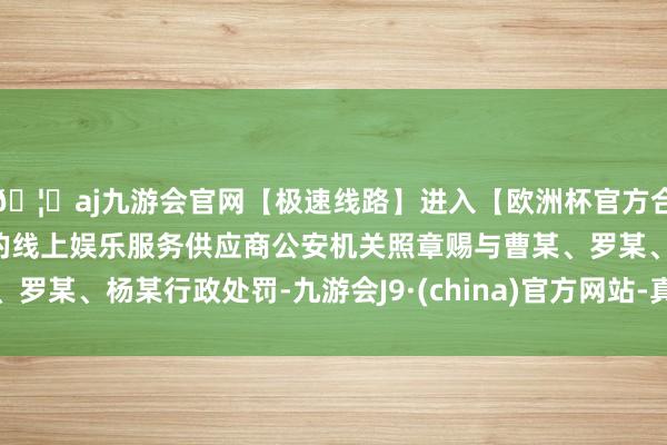 🦄aj九游会官网【极速线路】进入【欧洲杯官方合作网站】华人市场最大的线上娱乐服务供应商公安机关照章赐与曹某、罗某、杨某行政处罚-九游会J9·(china)官方网站-真人游戏第一品牌