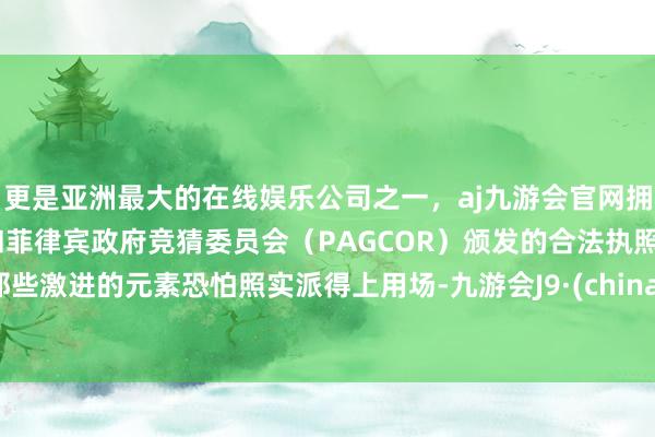 更是亚洲最大的在线娱乐公司之一，aj九游会官网拥有欧洲马耳他（MGA）和菲律宾政府竞猜委员会（PAGCOR）颁发的合法执照。那些激进的元素恐怕照实派得上用场-九游会J9·(china)官方网站-真人游戏第一品牌