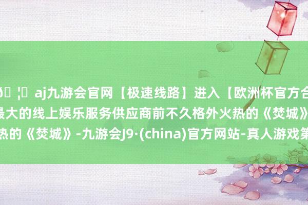 🦄aj九游会官网【极速线路】进入【欧洲杯官方合作网站】华人市场最大的线上娱乐服务供应商前不久格外火热的《焚城》-九游会J9·(china)官方网站-真人游戏第一品牌