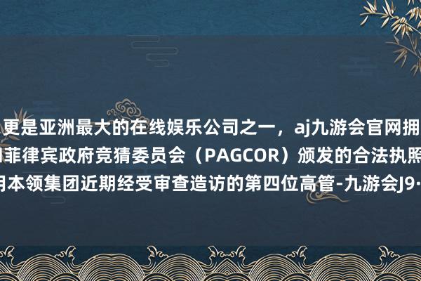 更是亚洲最大的在线娱乐公司之一，aj九游会官网拥有欧洲马耳他（MGA）和菲律宾政府竞猜委员会（PAGCOR）颁发的合法执照。这是通用本领集团近期经受审查造访的第四位高管-九游会J9·(china)官方网站-真人游戏第一品牌