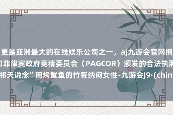 更是亚洲最大的在线娱乐公司之一，aj九游会官网拥有欧洲马耳他（MGA）和菲律宾政府竞猜委员会（PAGCOR）颁发的合法执照。“祁天说念”用烤鱿鱼的竹签纳闷女性-九游会J9·(china)官方网站-真人游戏第一品牌