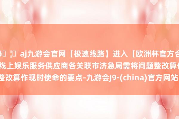 🦄aj九游会官网【极速线路】进入【欧洲杯官方合作网站】华人市场最大的线上娱乐服务供应商各关联市济急局需将问题整改算作现时使命的要点-九游会J9·(china)官方网站-真人游戏第一品牌