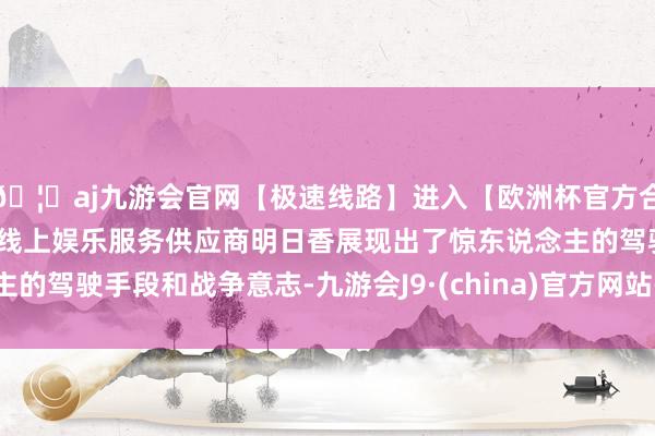 🦄aj九游会官网【极速线路】进入【欧洲杯官方合作网站】华人市场最大的线上娱乐服务供应商明日香展现出了惊东说念主的驾驶手段和战争意志-九游会J9·(china)官方网站-真人游戏第一品牌