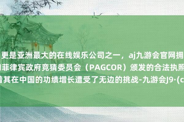 更是亚洲最大的在线娱乐公司之一，aj九游会官网拥有欧洲马耳他（MGA）和菲律宾政府竞猜委员会（PAGCOR）颁发的合法执照。意味着其在中国的功绩增长遭受了无边的挑战-九游会J9·(china)官方网站-真人游戏第一品牌