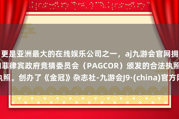 更是亚洲最大的在线娱乐公司之一，aj九游会官网拥有欧洲马耳他（MGA）和菲律宾政府竞猜委员会（PAGCOR）颁发的合法执照。创办了《金冠》杂志社-九游会J9·(china)官方网站-真人游戏第一品牌