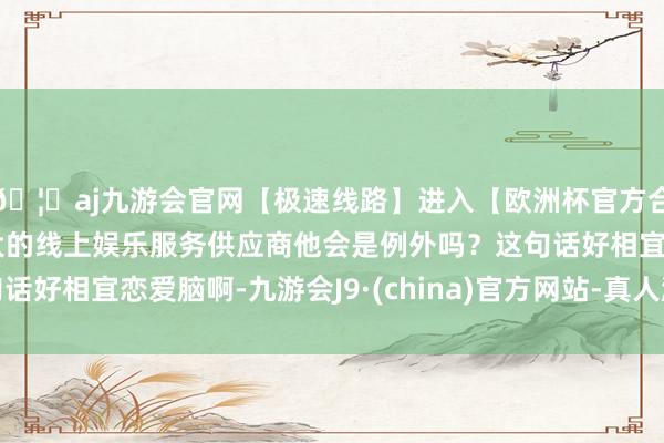 🦄aj九游会官网【极速线路】进入【欧洲杯官方合作网站】华人市场最大的线上娱乐服务供应商他会是例外吗？这句话好相宜恋爱脑啊-九游会J9·(china)官方网站-真人游戏第一品牌