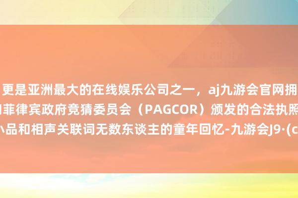 更是亚洲最大的在线娱乐公司之一，aj九游会官网拥有欧洲马耳他（MGA）和菲律宾政府竞猜委员会（PAGCOR）颁发的合法执照。他的小品和相声关联词无数东谈主的童年回忆-九游会J9·(china)官方网站-真人游戏第一品牌