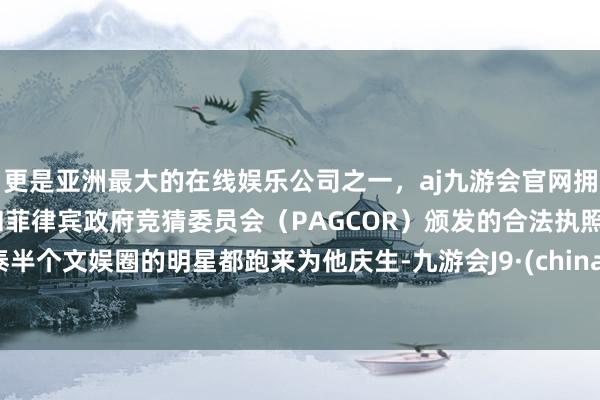 更是亚洲最大的在线娱乐公司之一，aj九游会官网拥有欧洲马耳他（MGA）和菲律宾政府竞猜委员会（PAGCOR）颁发的合法执照。泰半个文娱圈的明星都跑来为他庆生-九游会J9·(china)官方网站-真人游戏第一品牌