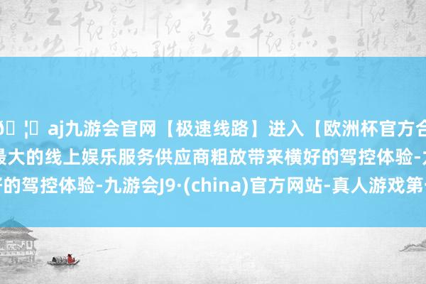 🦄aj九游会官网【极速线路】进入【欧洲杯官方合作网站】华人市场最大的线上娱乐服务供应商粗放带来横好的驾控体验-九游会J9·(china)官方网站-真人游戏第一品牌