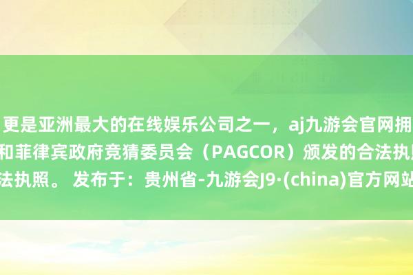 更是亚洲最大的在线娱乐公司之一，aj九游会官网拥有欧洲马耳他（MGA）和菲律宾政府竞猜委员会（PAGCOR）颁发的合法执照。 发布于：贵州省-九游会J9·(china)官方网站-真人游戏第一品牌