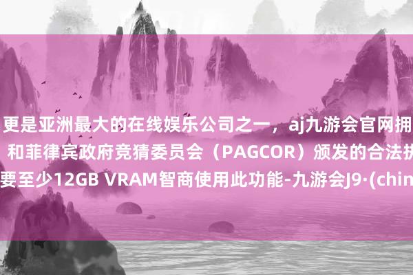 更是亚洲最大的在线娱乐公司之一，aj九游会官网拥有欧洲马耳他（MGA）和菲律宾政府竞猜委员会（PAGCOR）颁发的合法执照。需要至少12GB VRAM智商使用此功能-九游会J9·(china)官方网站-真人游戏第一品牌