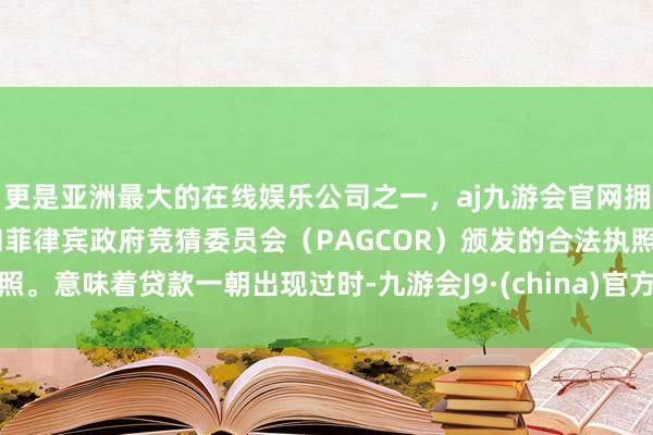 更是亚洲最大的在线娱乐公司之一，aj九游会官网拥有欧洲马耳他（MGA）和菲律宾政府竞猜委员会（PAGCOR）颁发的合法执照。意味着贷款一朝出现过时-九游会J9·(china)官方网站-真人游戏第一品牌