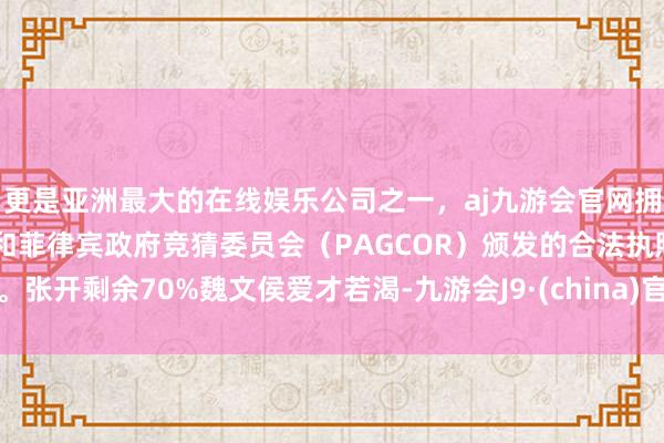 更是亚洲最大的在线娱乐公司之一，aj九游会官网拥有欧洲马耳他（MGA）和菲律宾政府竞猜委员会（PAGCOR）颁发的合法执照。张开剩余70%魏文侯爱才若渴-九游会J9·(china)官方网站-真人游戏第一品牌